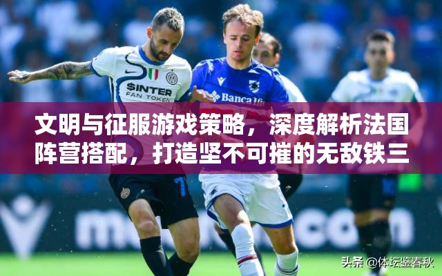 文明与征服游戏策略，深度解析法国阵营搭配，打造坚不可摧的无敌铁三角阵容