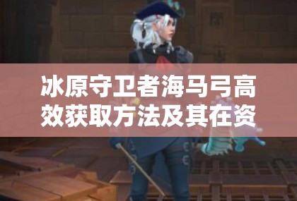 冰原守卫者海马弓高效获取方法及其在资源管理策略中的核心作用