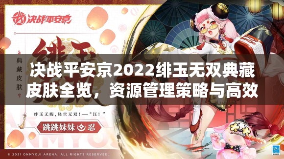 决战平安京2022绯玉无双典藏皮肤全览，资源管理策略与高效利用价值最大化指南