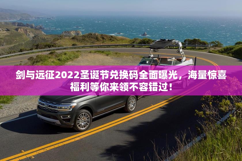 剑与远征2022圣诞节兑换码全面曝光，海量惊喜福利等你来领不容错过！