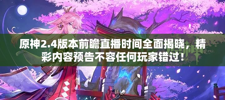 原神2.4版本前瞻直播时间全面揭晓，精彩内容预告不容任何玩家错过！