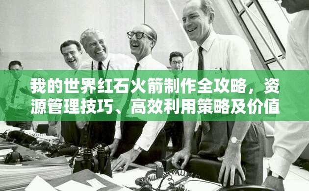 我的世界红石火箭制作全攻略，资源管理技巧、高效利用策略及价值最大化指南