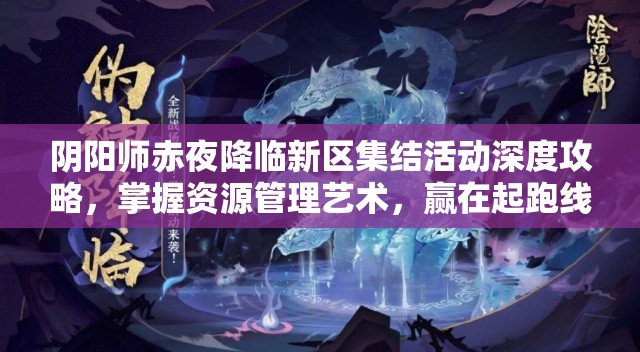 阴阳师赤夜降临新区集结活动深度攻略，掌握资源管理艺术，赢在起跑线