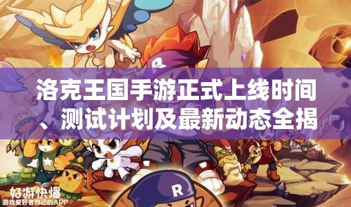 洛克王国手游正式上线时间、测试计划及最新动态全揭秘