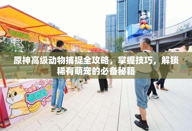 原神高级动物捕捉全攻略，掌握技巧，解锁稀有萌宠的必备秘籍