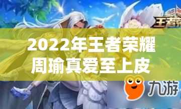 2022年王者荣耀周瑜真爱至上皮肤返场时间全览及资源高效利用价值最大化策略