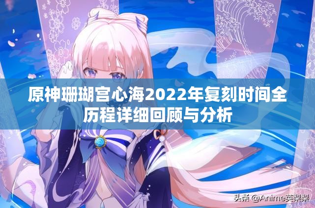 原神珊瑚宫心海2022年复刻时间全历程详细回顾与分析