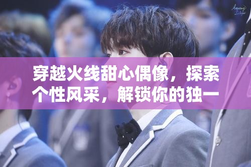 穿越火线甜心偶像，探索个性风采，解锁你的独一无二专属偶像魅力