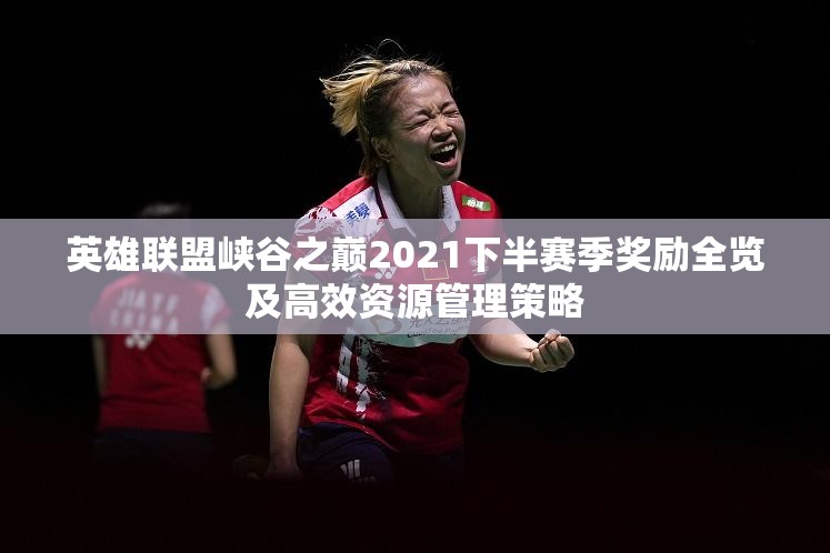 英雄联盟峡谷之巅2021下半赛季奖励全览及高效资源管理策略
