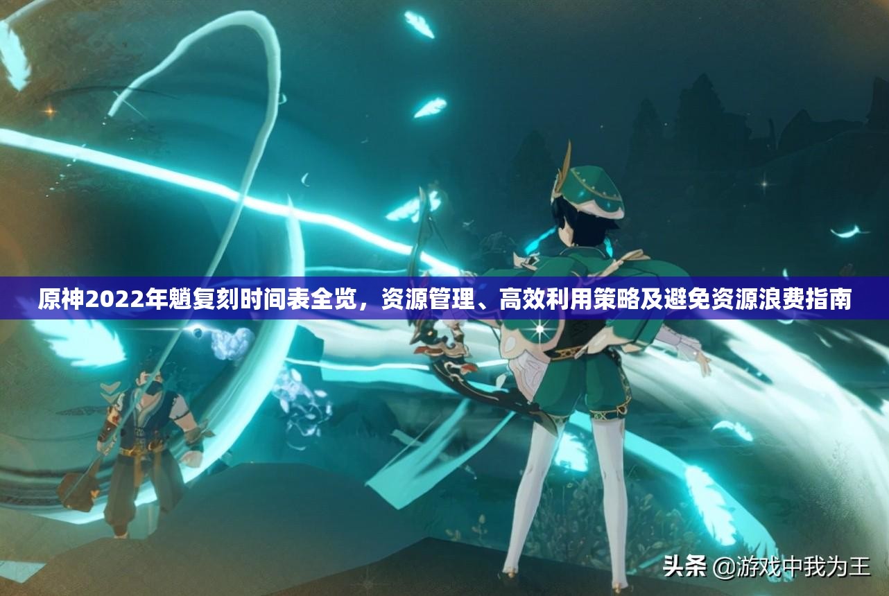 原神2022年魈复刻时间表全览，资源管理、高效利用策略及避免资源浪费指南