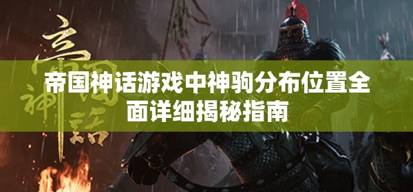 帝国神话游戏中神驹分布位置全面详细揭秘指南