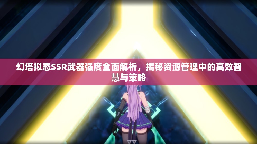 幻塔拟态SSR武器强度全面解析，揭秘资源管理中的高效智慧与策略