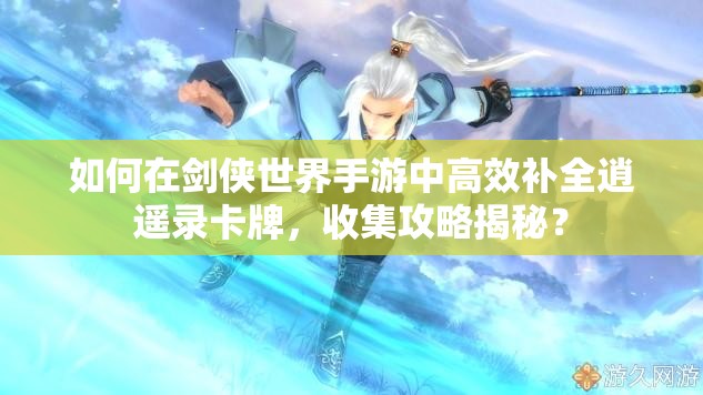如何在剑侠世界手游中高效补全逍遥录卡牌，收集攻略揭秘？