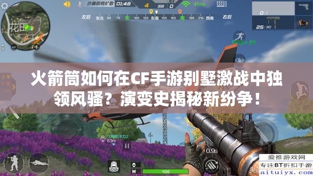 火箭筒如何在CF手游别墅激战中独领风骚？演变史揭秘新纷争！