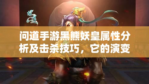 问道手游黑熊妖皇属性分析及击杀技巧，它的演变史你知道吗？