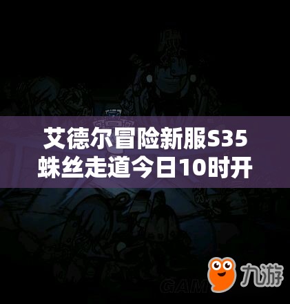 艾德尔冒险新服S35蛛丝走道今日10时开启，你准备好探索未知挑战极限了吗？