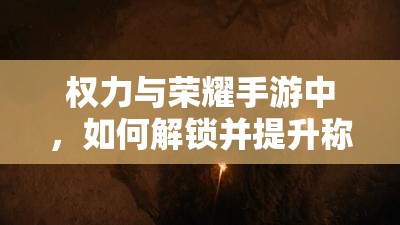 权力与荣耀手游中，如何解锁并提升称号品质，背后隐藏哪些荣耀秘密？