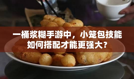一桶浆糊手游中，小笼包技能如何搭配才能更强大？
