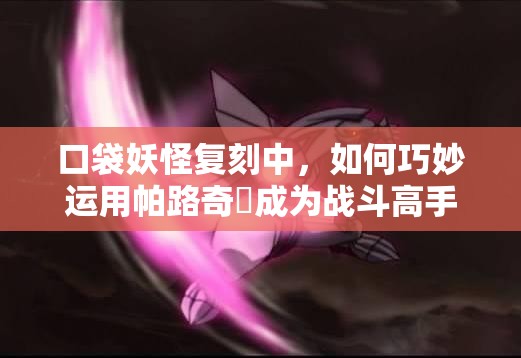 口袋妖怪复刻中，如何巧妙运用帕路奇犽成为战斗高手？