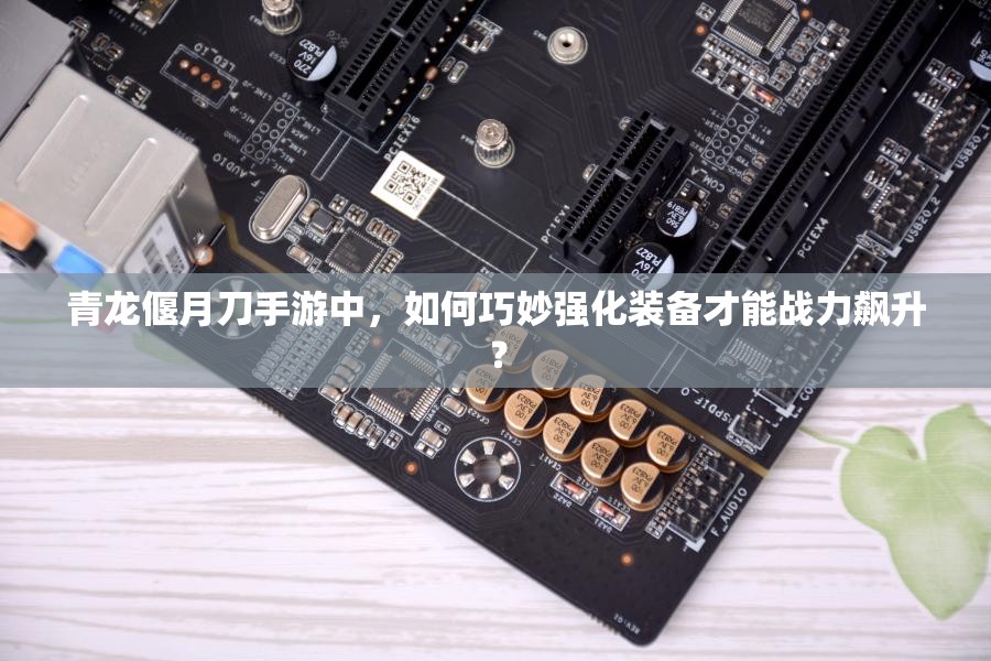 青龙偃月刀手游中，如何巧妙强化装备才能战力飙升？