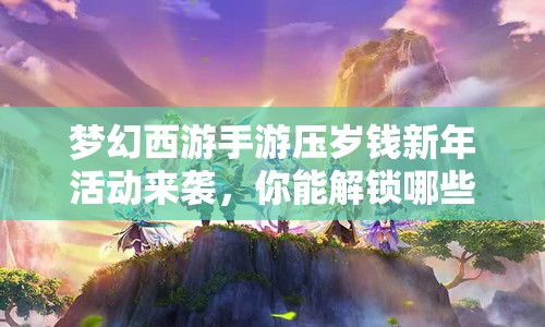 梦幻西游手游压岁钱新年活动来袭，你能解锁哪些惊喜新春奇遇呢？
