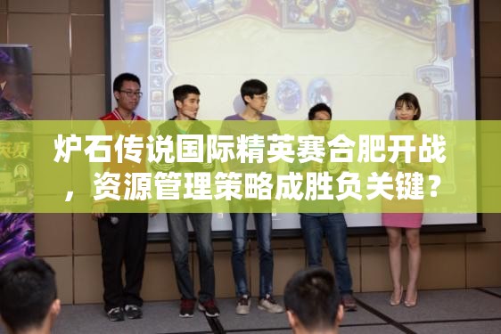 炉石传说国际精英赛合肥开战，资源管理策略成胜负关键？