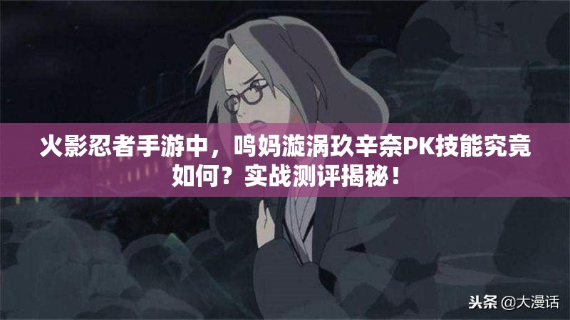 火影忍者手游中，鸣妈漩涡玖辛奈PK技能究竟如何？实战测评揭秘！