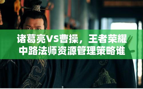 诸葛亮VS曹操，王者荣耀中路法师资源管理策略谁更胜一筹？
