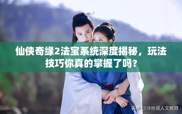 仙侠奇缘2法宝系统深度揭秘，玩法技巧你真的掌握了吗？