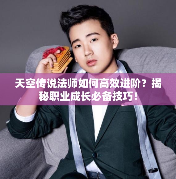 天空传说法师如何高效进阶？揭秘职业成长必备技巧！