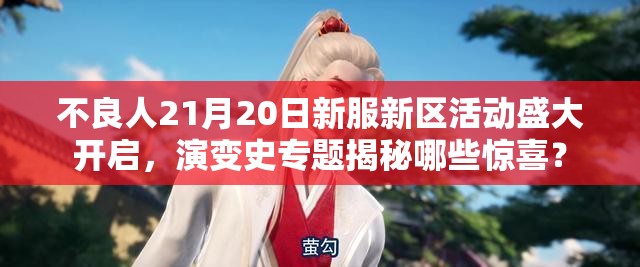 不良人21月20日新服新区活动盛大开启，演变史专题揭秘哪些惊喜？