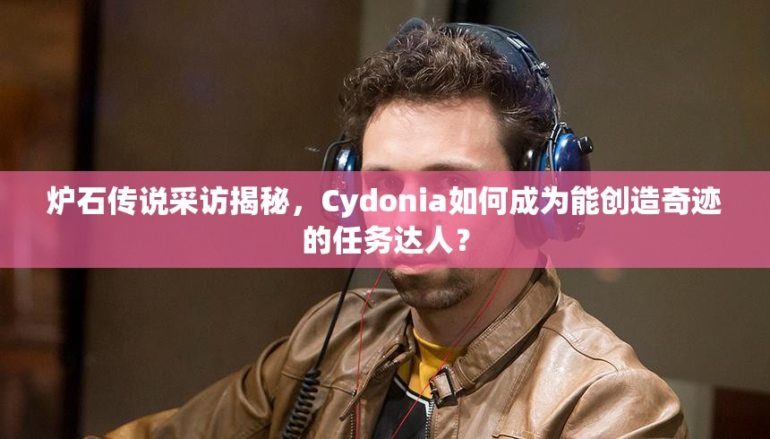 炉石传说采访揭秘，Cydonia如何成为能创造奇迹的任务达人？