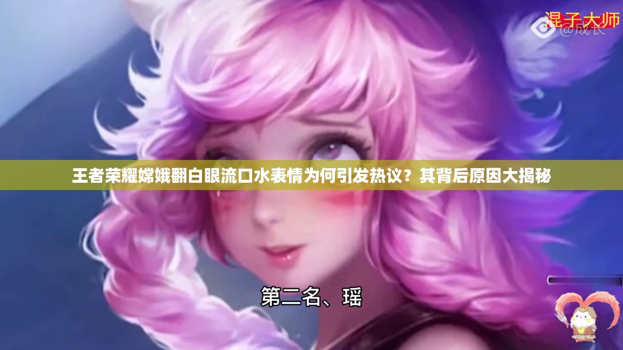 王者荣耀嫦娥翻白眼流口水表情为何引发热议？其背后原因大揭秘