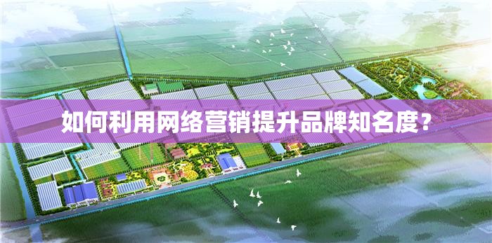 如何利用网络营销提升品牌知名度？