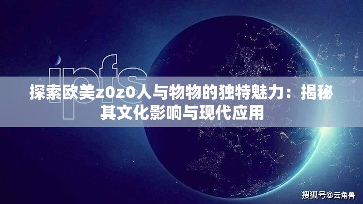 探索欧美z0z0人与物物的独特魅力：揭秘其文化影响与现代应用
