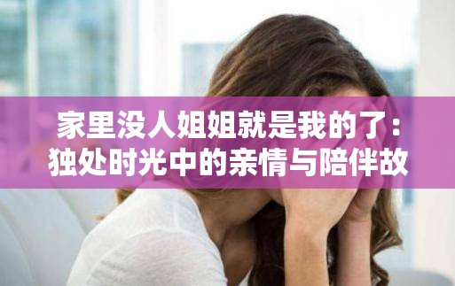 家里没人姐姐就是我的了：独处时光中的亲情与陪伴故事分享