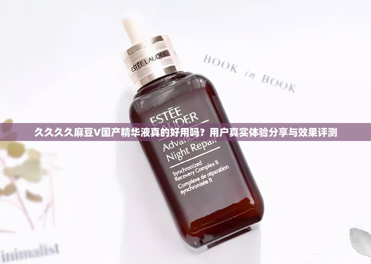 久久久久麻豆V国产精华液真的好用吗？用户真实体验分享与效果评测