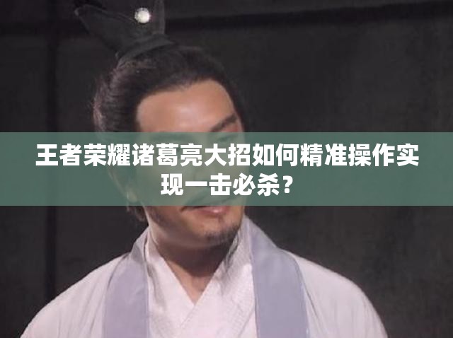 王者荣耀诸葛亮大招如何精准操作实现一击必杀？