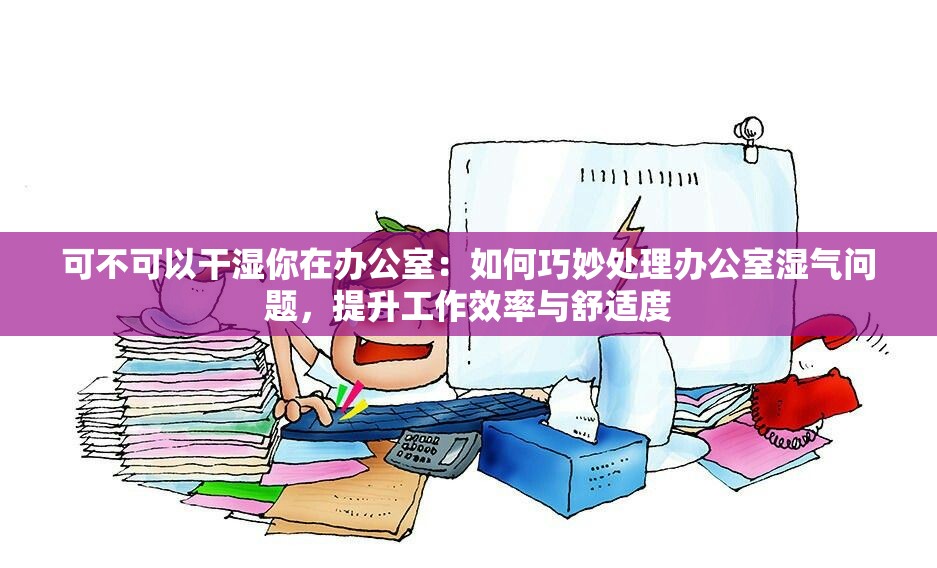 可不可以干湿你在办公室：如何巧妙处理办公室湿气问题，提升工作效率与舒适度