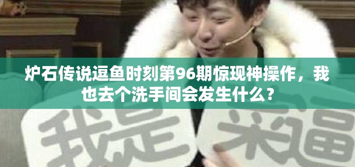 炉石传说逗鱼时刻第96期惊现神操作，我也去个洗手间会发生什么？