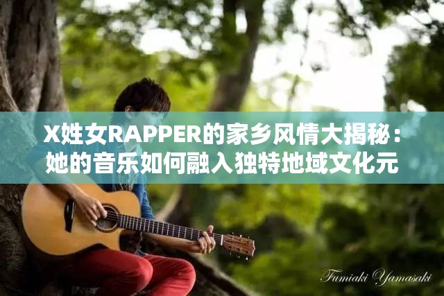 X姓女RAPPER的家乡风情大揭秘：她的音乐如何融入独特地域文化元素？