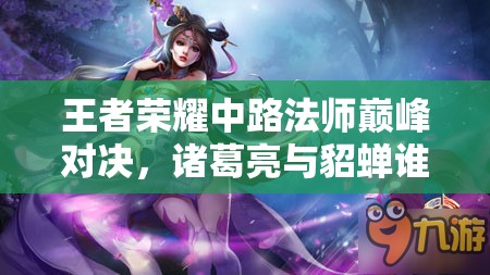 王者荣耀中路法师巅峰对决，诸葛亮与貂蝉谁更胜一筹？