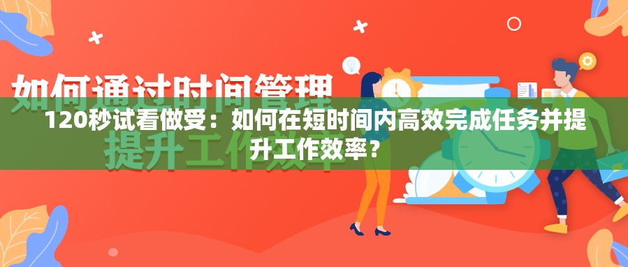 120秒试看做受：如何在短时间内高效完成任务并提升工作效率？