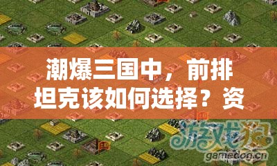 潮爆三国中，前排坦克该如何选择？资源管理视角下的深度策略解析！