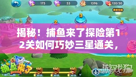 揭秘！捕鱼来了探险第12关如何巧妙三星通关，隐藏秘籍大公开？