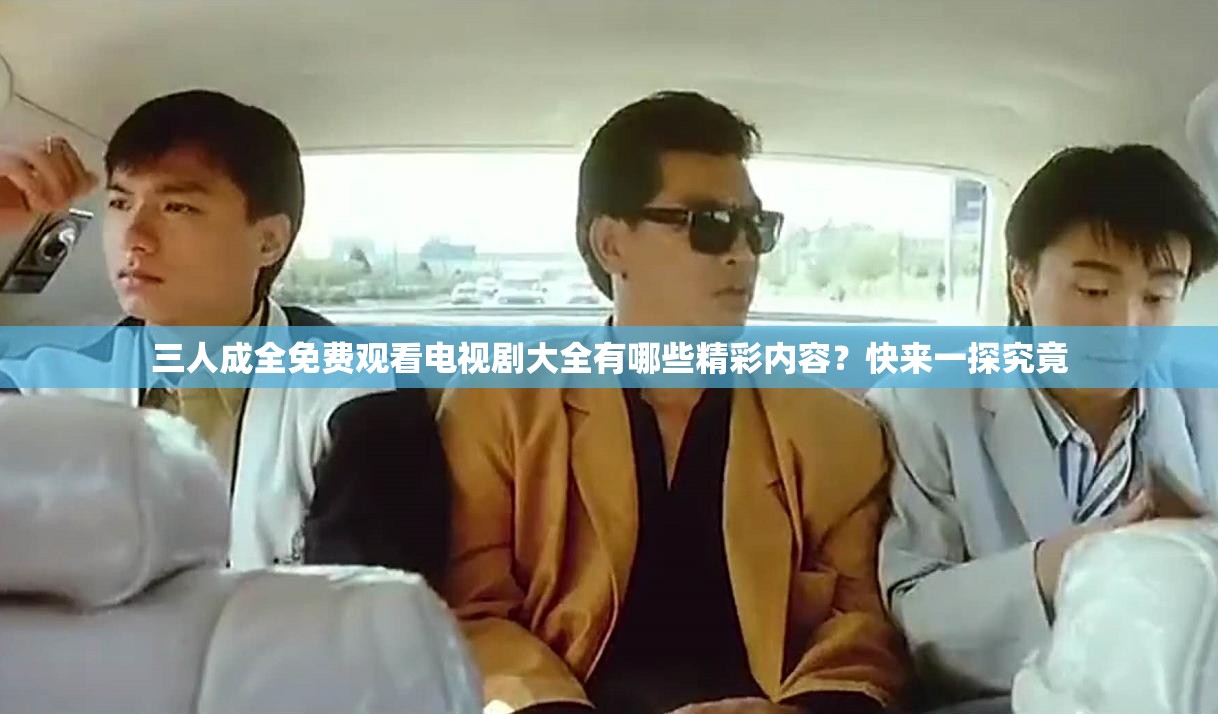 三人成全免费观看电视剧大全有哪些精彩内容？快来一探究竟