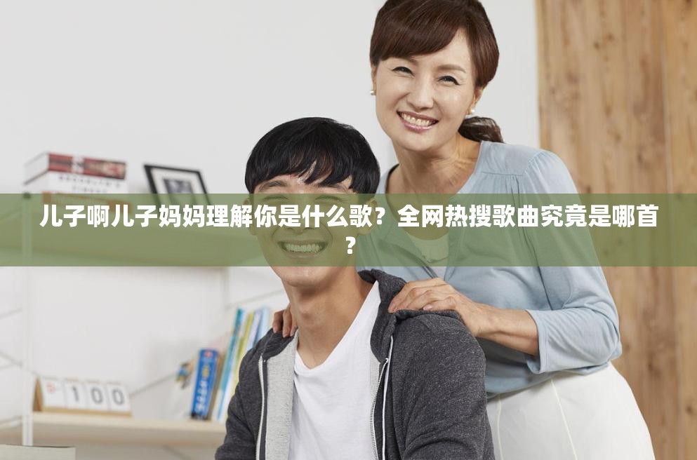 儿子啊儿子妈妈理解你是什么歌？全网热搜歌曲究竟是哪首？