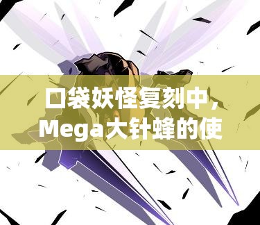 口袋妖怪复刻中，Mega大针蜂的使用技巧究竟有多深？专家深度解析！
