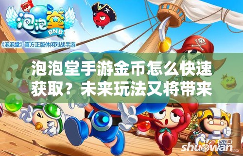 泡泡堂手游金币怎么快速获取？未来玩法又将带来哪些革命性变化？