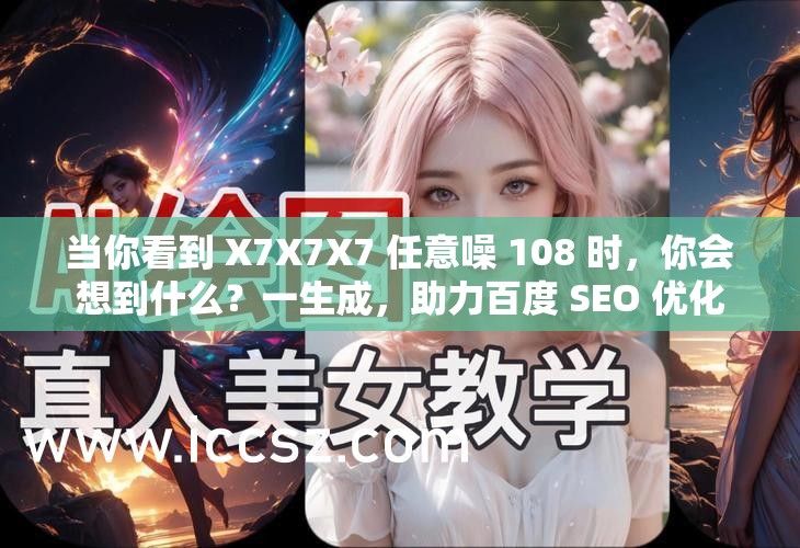 当你看到 X7X7X7 任意噪 108 时，你会想到什么？一生成，助力百度 SEO 优化
